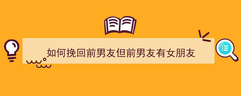 如何挽回前男友但前男友有女朋友"/